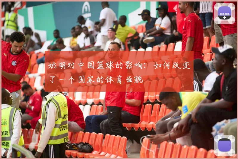 姚明对中国篮球的影响：如何改变了一个国家的体育面貌