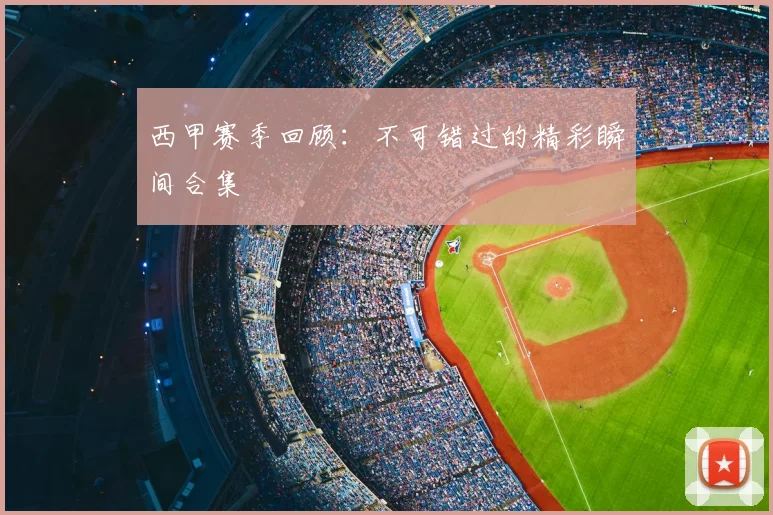 西甲赛季回顾:不可错过的精彩瞬间合集
