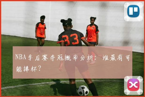 NBA季后赛夺冠概率分析:谁最有可能捧杯?