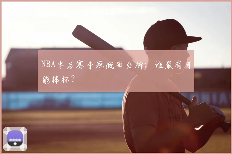 NBA季后赛夺冠概率分析：谁最有可能捧杯？