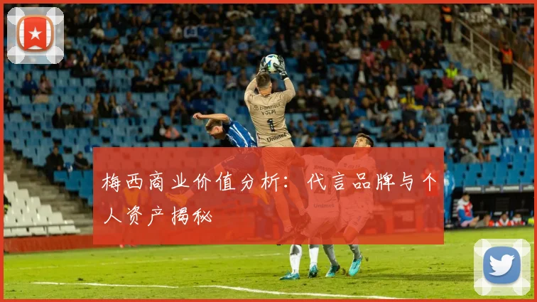 梅西商业价值分析：代言品牌与个人资产揭秘