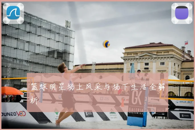 篮球明星场上风采与场下生活全解析