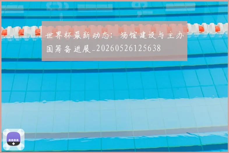 世界杯最新动态:场馆建设与主办国筹备进展_20260526125638