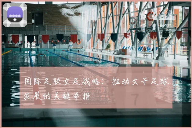 国际足联女足战略：推动女子足球发展的关键举措