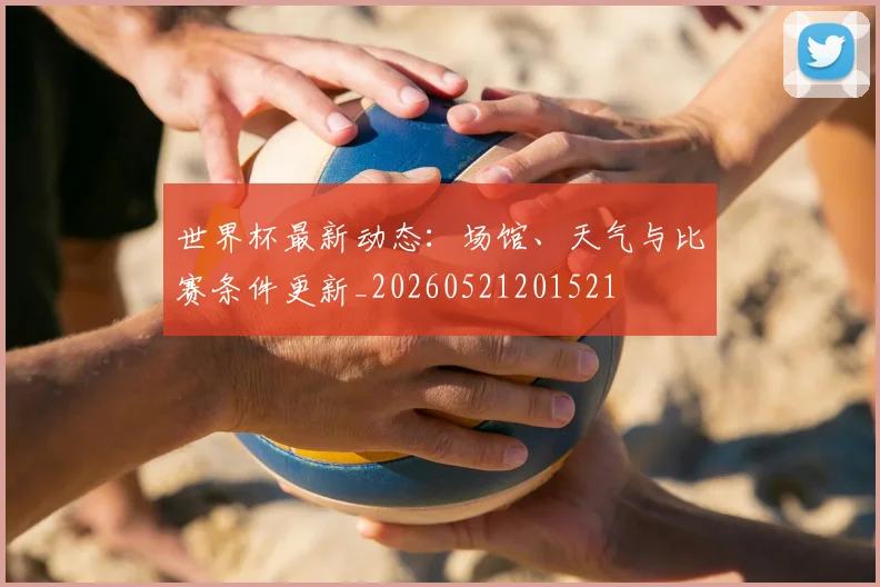 世界杯最新动态：场馆、天气与比赛条件更新_20260521201521