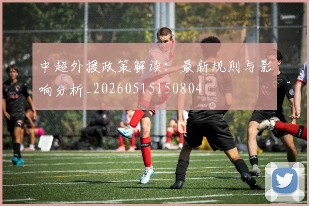 中超外援政策解读：最新规则与影响分析_20260515150804