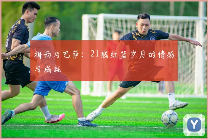 梅西与巴萨:21载红蓝岁月的情感与成就