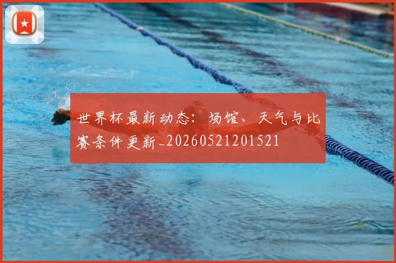 世界杯最新动态:场馆、天气与比赛条件更新_20260521201521