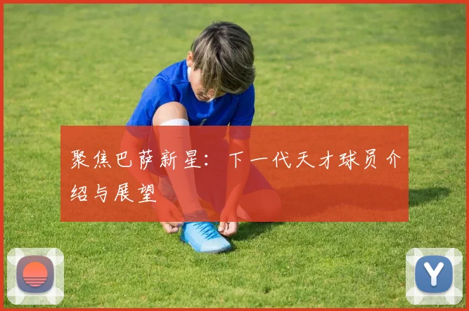 聚焦巴萨新星：下一代天才球员介绍与展望