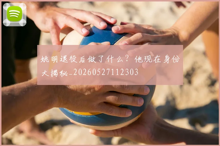 姚明退役后做了什么？他现在身份大揭秘_20260527112303
