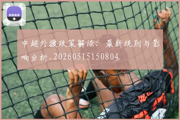 中超外援政策解读:最新规则与影响分析_20260515150804