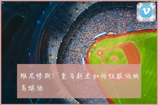 维尼修斯：皇马新王如何征服伯纳乌球场