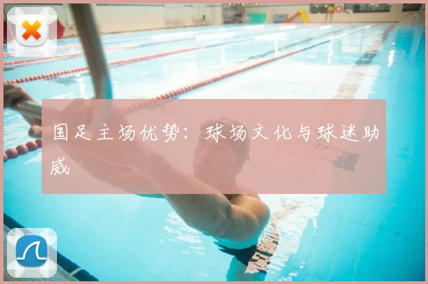 国足主场优势：球场文化与球迷助威