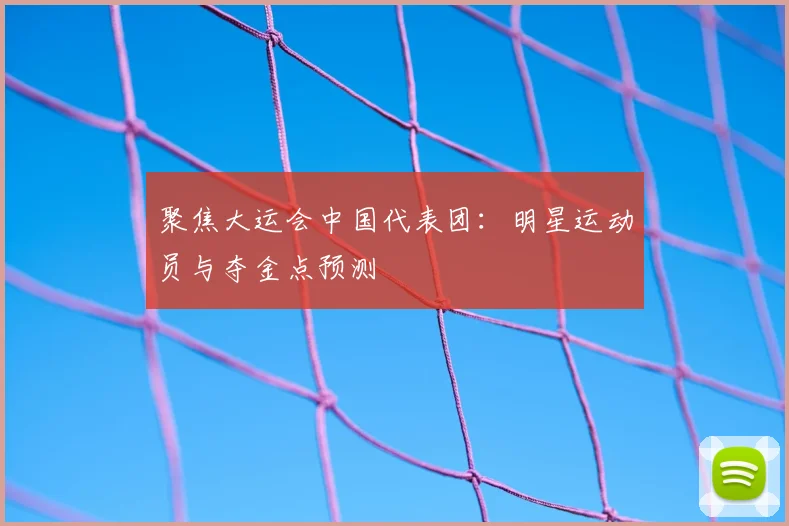聚焦大运会中国代表团：明星运动员与夺金点预测